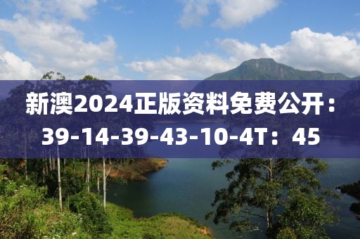 新澳2024正版资料免费公开：39-14-39-43-10-4T：45