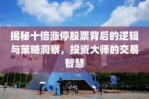 揭秘十倍涨停股票背后的逻辑与策略洞察，投资大师的交易智慧