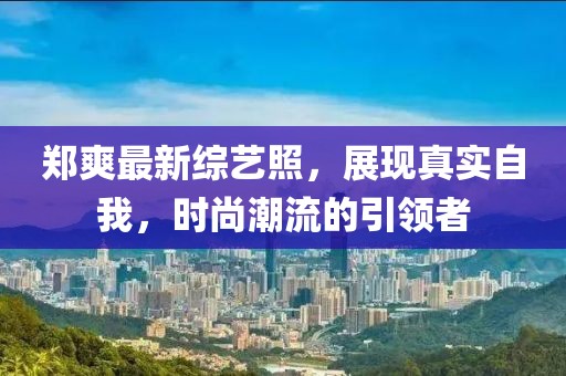 郑爽最新综艺照，展现真实自我，时尚潮流的引领者