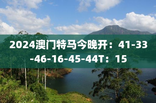 2024澳门特马今晚开：41-33-46-16-45-44T：15