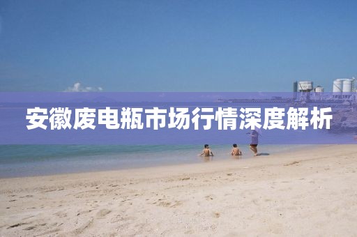 安徽废电瓶市场行情深度解析