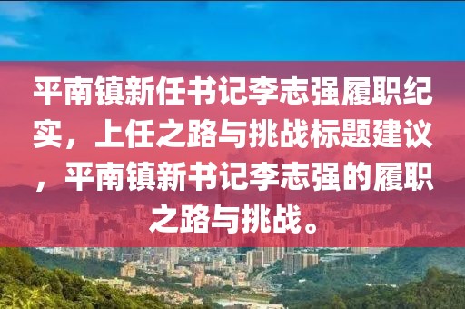 平南镇新任书记李志强履职纪实，上任之路与挑战标题建议，平南镇新书记李志强的履职之路与挑战。