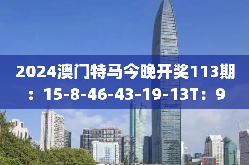 2024澳门特马今晚开奖113期：15-8-46-43-19-13T：9