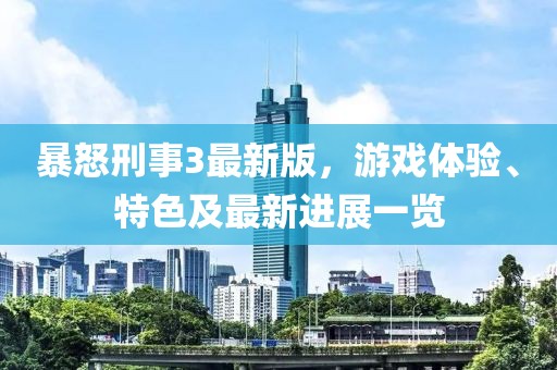 暴怒刑事3最新版，游戏体验、特色及最新进展一览