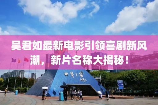 吴君如最新电影引领喜剧新风潮，新片名称大揭秘！