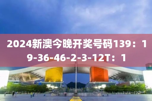 2024新澳今晚开奖号码139：19-36-46-2-3-12T：1