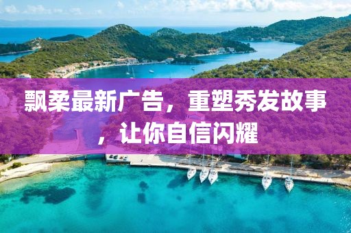 飘柔最新广告，重塑秀发故事，让你自信闪耀