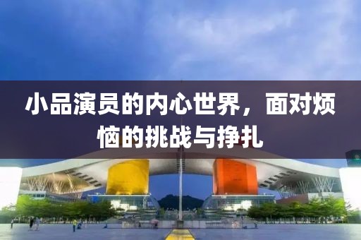 小品演员的内心世界，面对烦恼的挑战与挣扎