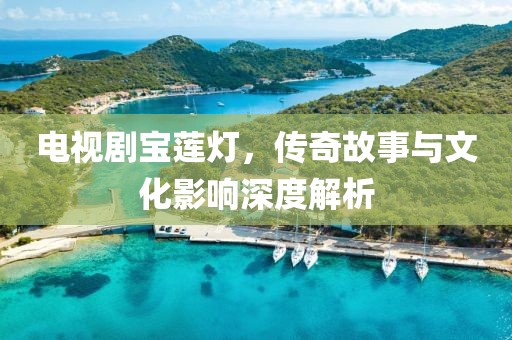 电视剧宝莲灯，传奇故事与文化影响深度解析
