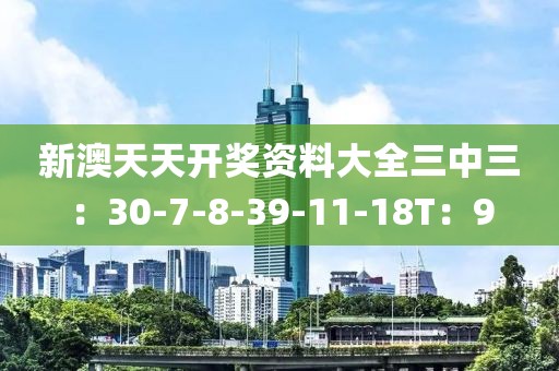 新澳天天开奖资料大全三中三：30-7-8-39-11-18T：9