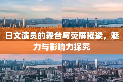 日文演员的舞台与荧屏璀璨，魅力与影响力探究