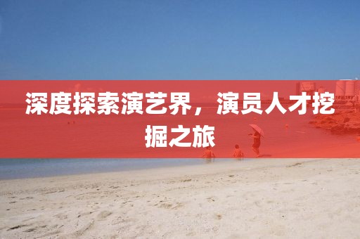深度探索演艺界，演员人才挖掘之旅