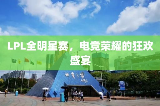 LPL全明星赛，电竞荣耀的狂欢盛宴