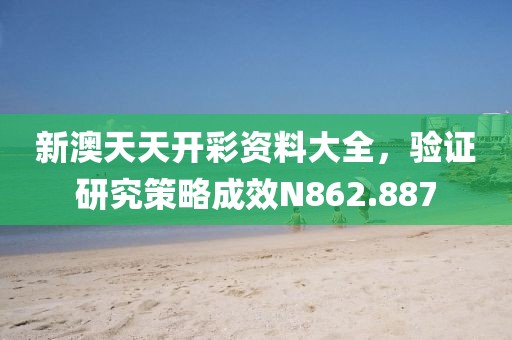新澳天天开彩资料大全，验证研究策略成效N862.887