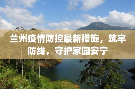兰州疫情防控最新措施，筑牢防线，守护家园安宁