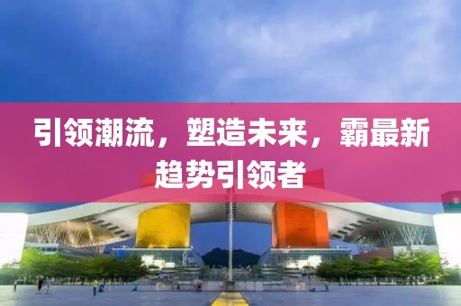 引领潮流，塑造未来，霸最新趋势引领者