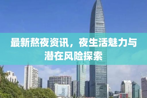 最新熬夜资讯，夜生活魅力与潜在风险探索