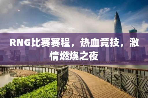 RNG比赛赛程，热血竞技，激情燃烧之夜