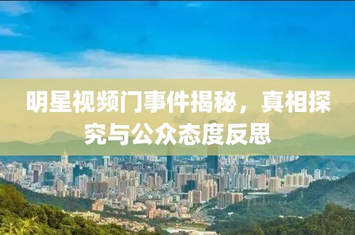 明星视频门事件揭秘，真相探究与公众态度反思