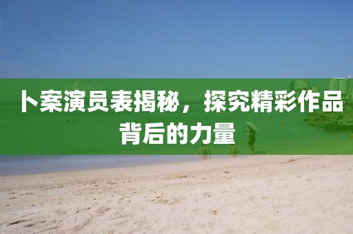 卜案演员表揭秘，探究精彩作品背后的力量