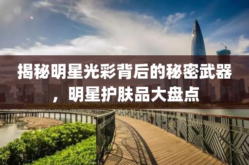 揭秘明星光彩背后的秘密武器，明星护肤品大盘点