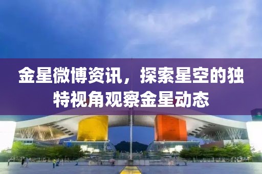 金星微博资讯，探索星空的独特视角观察金星动态