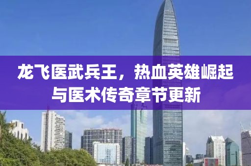 龙飞医武兵王，热血英雄崛起与医术传奇章节更新