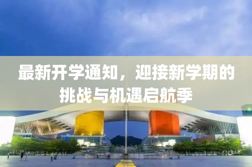 最新开学通知，迎接新学期的挑战与机遇启航季