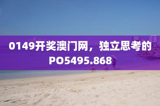 0149开奖澳门网，独立思考的PO5495.868