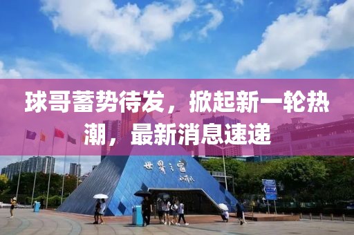 球哥蓄势待发，掀起新一轮热潮，最新消息速递