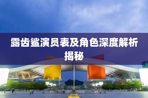 露齿鲨演员表及角色深度解析揭秘