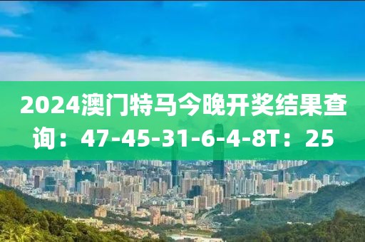 2024澳门特马今晚开奖结果查询：47-45-31-6-4-8T：25