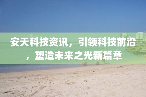 安天科技资讯，引领科技前沿，塑造未来之光新篇章