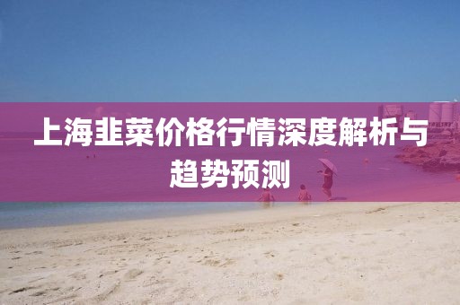 上海韭菜价格行情深度解析与趋势预测