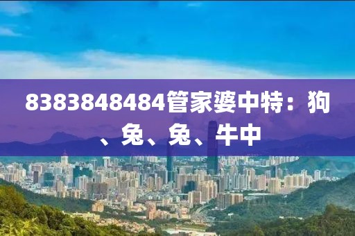 8383848484管家婆中特：狗、兔、兔、牛中