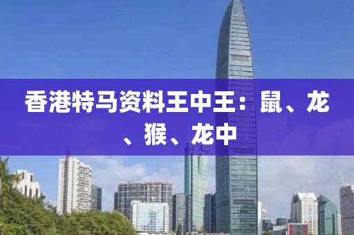 香港特马资料王中王：鼠、龙、猴、龙中
