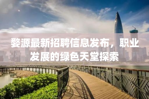 婺源最新招聘信息发布，职业发展的绿色天堂探索
