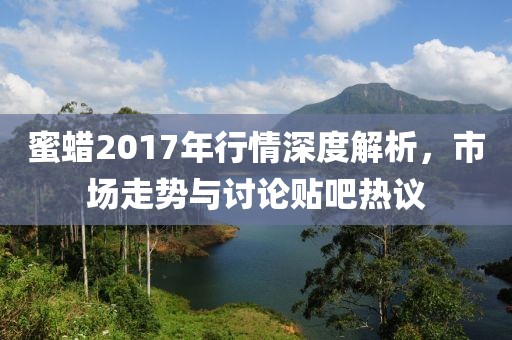 蜜蜡2017年行情深度解析，市场走势与讨论贴吧热议