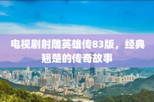 电视剧射雕英雄传83版，经典翘楚的传奇故事