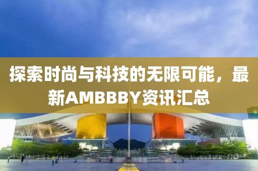 探索时尚与科技的无限可能，最新AMBBBY资讯汇总