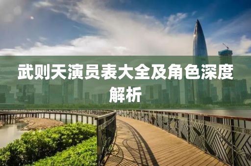 武则天演员表大全及角色深度解析