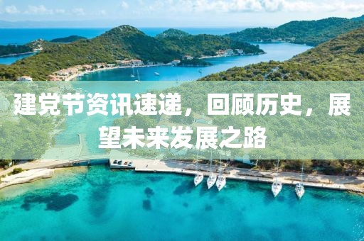 建党节资讯速递，回顾历史，展望未来发展之路