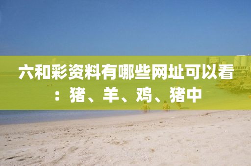 六和彩资料有哪些网址可以看：猪、羊、鸡、猪中