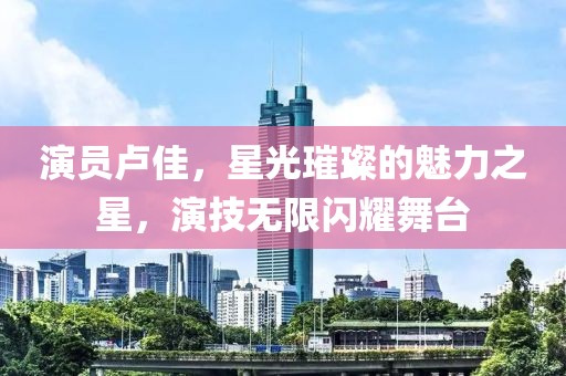 演员卢佳，星光璀璨的魅力之星，演技无限闪耀舞台
