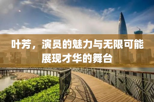 叶芳，演员的魅力与无限可能展现才华的舞台
