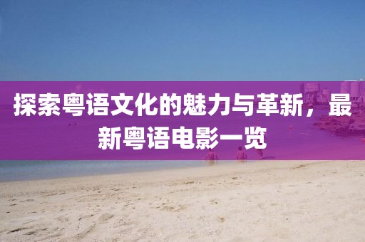 探索粤语文化的魅力与革新，最新粤语电影一览