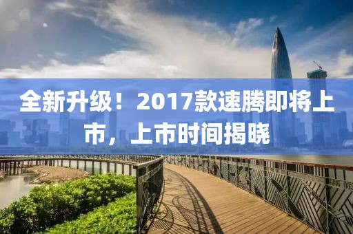 全新升级！2017款速腾即将上市，上市时间揭晓