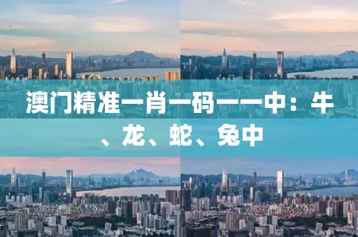 澳门精准一肖一码一一中：牛、龙、蛇、兔中