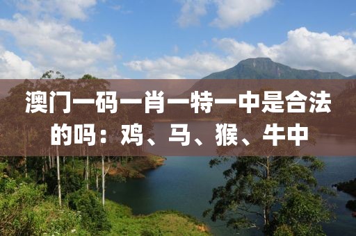 澳门一码一肖一特一中是合法的吗：鸡、马、猴、牛中