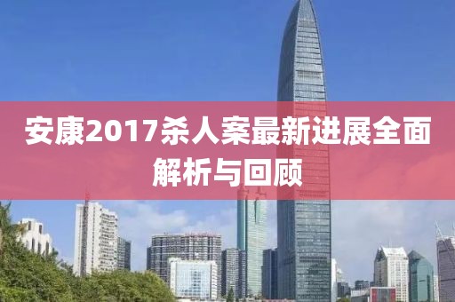 安康2017杀人案最新进展全面解析与回顾